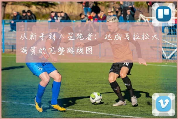从新手到六星跑者：达成马拉松大满贯的完整路线图