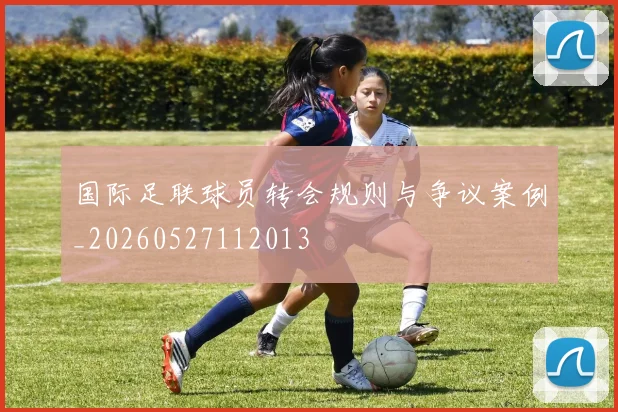 国际足联球员转会规则与争议案例_20260527112013