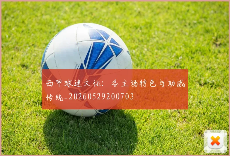 西甲球迷文化:各主场特色与助威传统_20260529200703