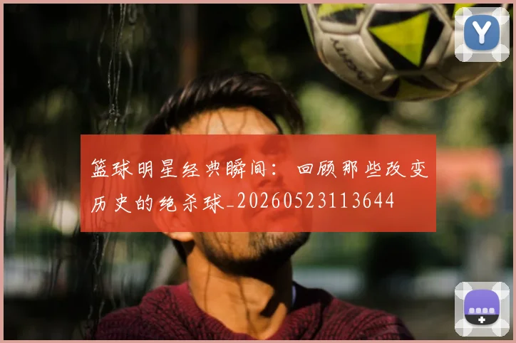 篮球明星经典瞬间:回顾那些改变历史的绝杀球_20260523113644