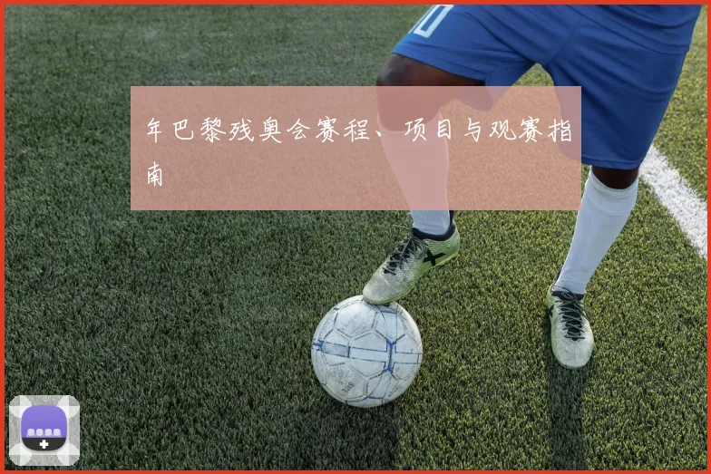 年巴黎残奥会赛程、项目与观赛指南