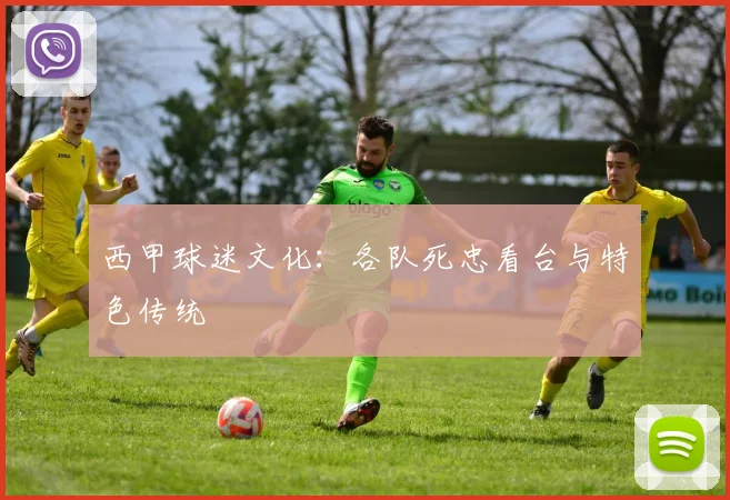 西甲球迷文化：各队死忠看台与特色传统