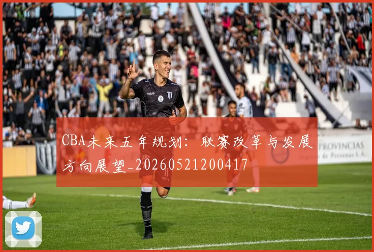CBA未来五年规划：联赛改革与发展方向展望_20260521200417