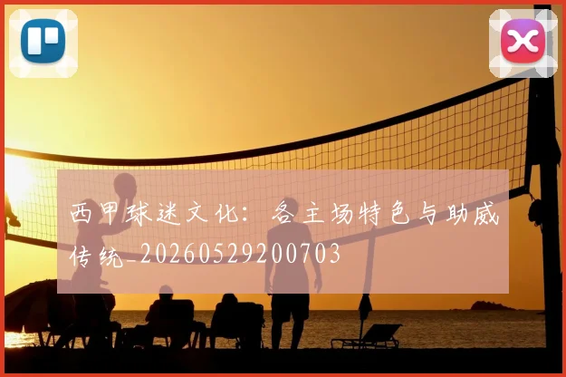 西甲球迷文化:各主场特色与助威传统_20260529200703